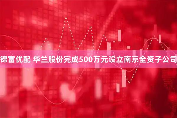 锦富优配 华兰股份完成500万元设立南京全资子公司