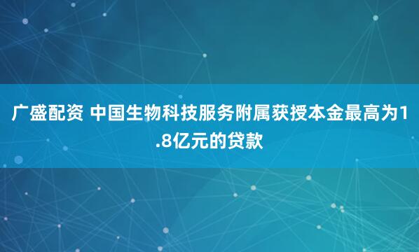 广盛配资 中国生物科技服务附属获授本金最高为1.8亿元的贷款
