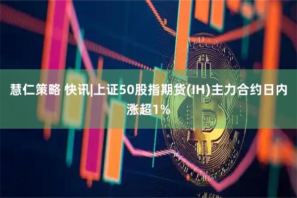 慧仁策略 快讯|上证50股指期货(IH)主力合约日内涨超1%