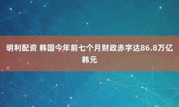 明利配资 韩国今年前七个月财政赤字达86.8万亿韩元