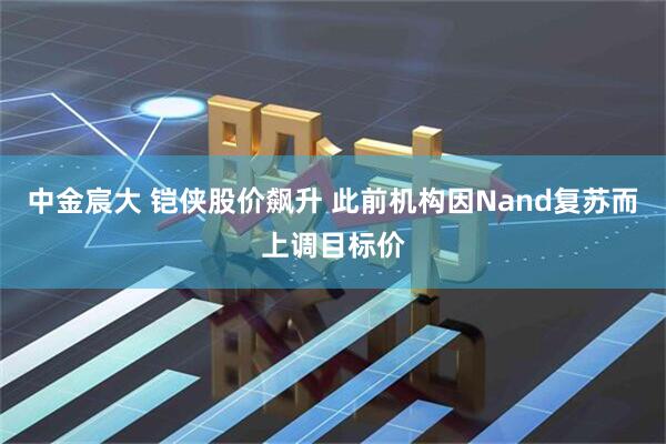 中金宸大 铠侠股价飙升 此前机构因Nand复苏而上调目标价
