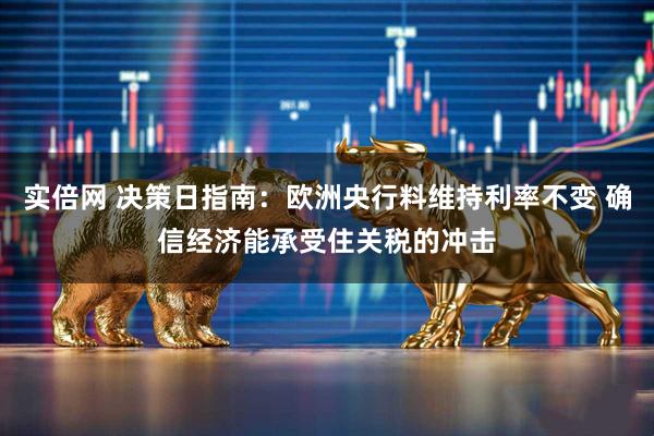 实倍网 决策日指南：欧洲央行料维持利率不变 确信经济能承受住关税的冲击