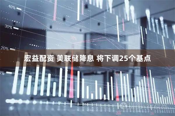 宏益配资 美联储降息 将下调25个基点