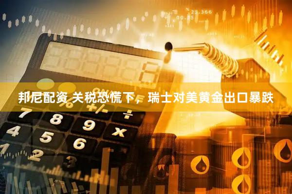 邦尼配资 关税恐慌下，瑞士对美黄金出口暴跌