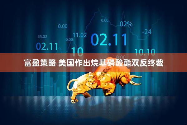 富盈策略 美国作出烷基磷酸酯双反终裁