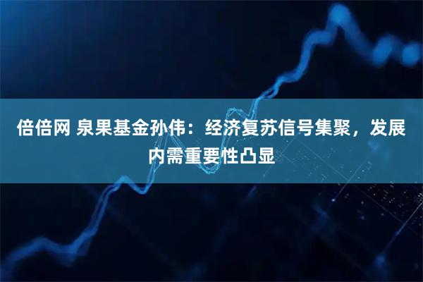 倍倍网 泉果基金孙伟：经济复苏信号集聚，发展内需重要性凸显