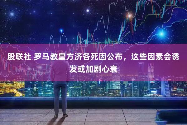 股联社 罗马教皇方济各死因公布，这些因素会诱发或加剧心衰