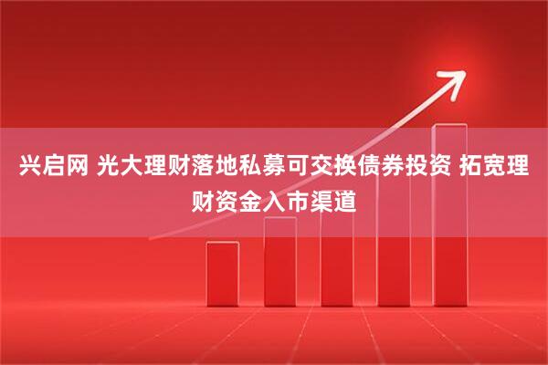 兴启网 光大理财落地私募可交换债券投资 拓宽理财资金入市渠道