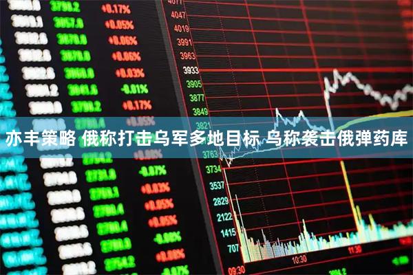亦丰策略 俄称打击乌军多地目标 乌称袭击俄弹药库