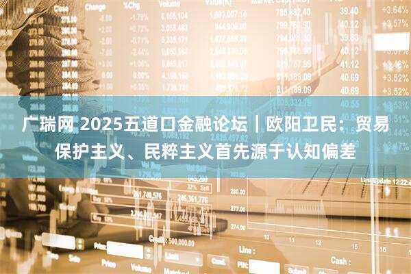 广瑞网 2025五道口金融论坛｜欧阳卫民：贸易保护主义、民粹主义首先源于认知偏差