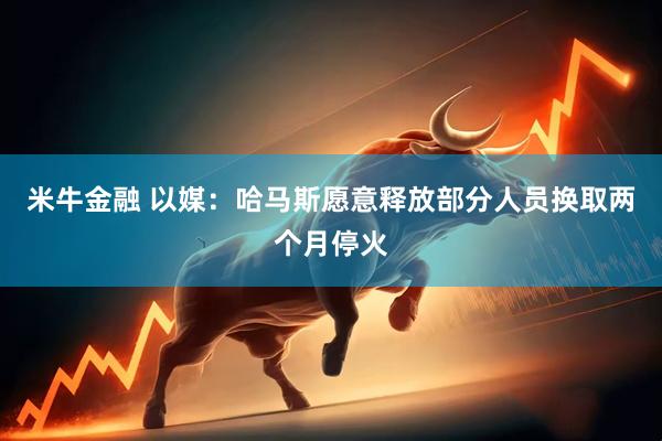 米牛金融 以媒：哈马斯愿意释放部分人员换取两个月停火