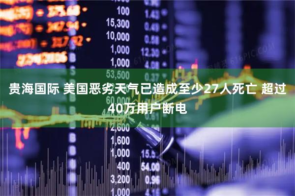 贵海国际 美国恶劣天气已造成至少27人死亡 超过40万用户断电
