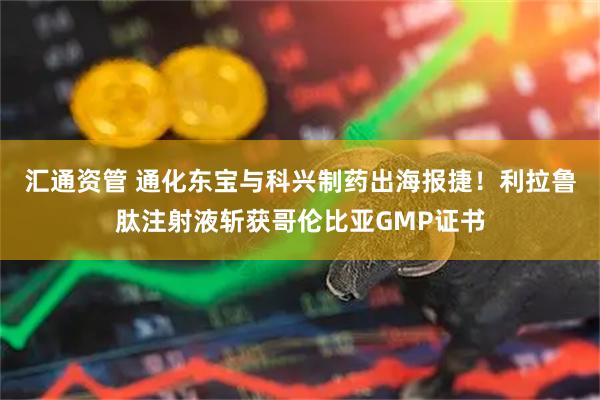 汇通资管 通化东宝与科兴制药出海报捷！利拉鲁肽注射液斩获哥伦比亚GMP证书