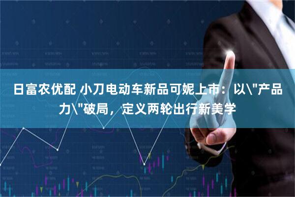 日富农优配 小刀电动车新品可妮上市：以