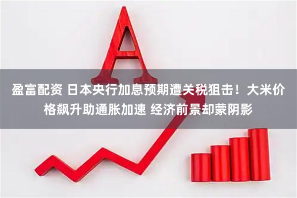 盈富配资 日本央行加息预期遭关税狙击！大米价格飙升助通胀加速 经济前景却蒙阴影