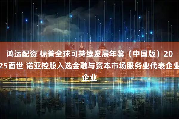 鸿运配资 标普全球可持续发展年鉴（中国版）2025面世 诺亚控股入选金融与资本巿场服务业代表企业
