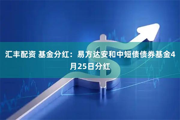 汇丰配资 基金分红：易方达安和中短债债券基金4月25日分红