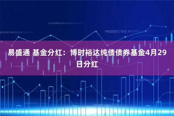 易盛通 基金分红：博时裕达纯债债券基金4月29日分红