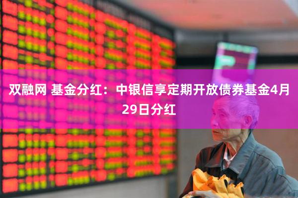 双融网 基金分红：中银信享定期开放债券基金4月29日分红