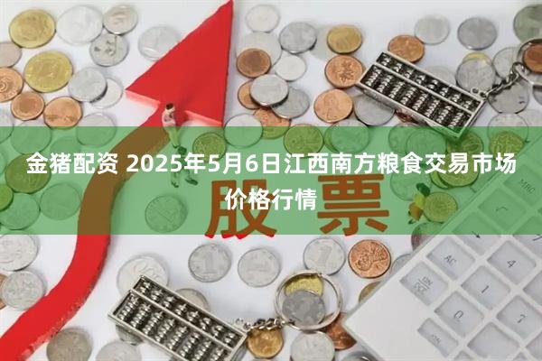 金猪配资 2025年5月6日江西南方粮食交易市场价格行情