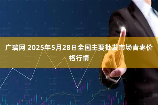广瑞网 2025年5月28日全国主要批发市场青枣价格行情