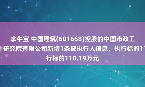 掌牛宝 中国建筑(601668)控股的中国市政工程西北设计研究院有限公司新增1条被执行人信息，执行标的110.19万元