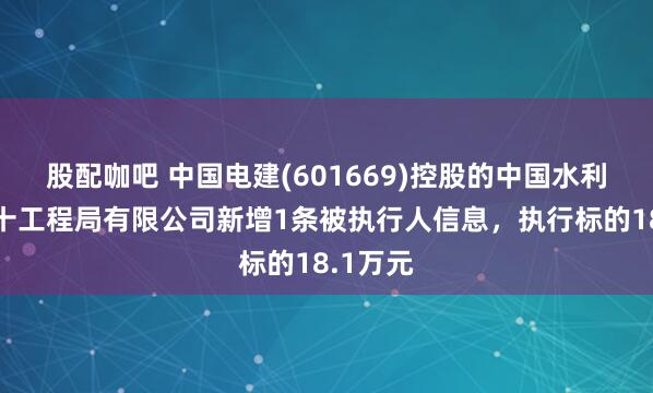 股配咖吧 中国电建(601669)控股的中国水利水电第十工程局有限公司新增1条被执行人信息，执行标的18.1万元