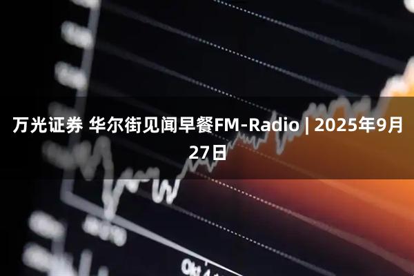 万光证券 华尔街见闻早餐FM-Radio | 2025年9月27日