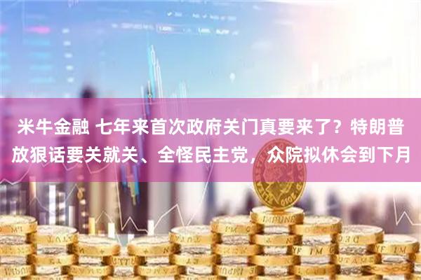 米牛金融 七年来首次政府关门真要来了？特朗普放狠话要关就关、全怪民主党，众院拟休会到下月