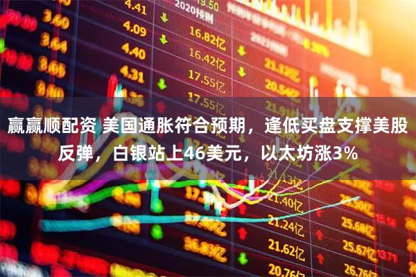 赢赢顺配资 美国通胀符合预期，逢低买盘支撑美股反弹，白银站上46美元，以太坊涨3%