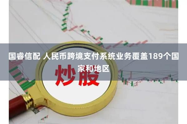 国睿信配 人民币跨境支付系统业务覆盖189个国家和地区