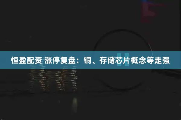 恒盈配资 涨停复盘：铜、存储芯片概念等走强