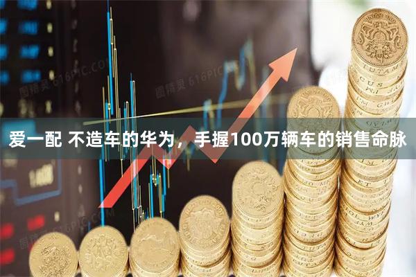 爱一配 不造车的华为，手握100万辆车的销售命脉