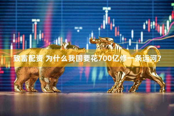 致富配资 为什么我国要花700亿修一条运河？