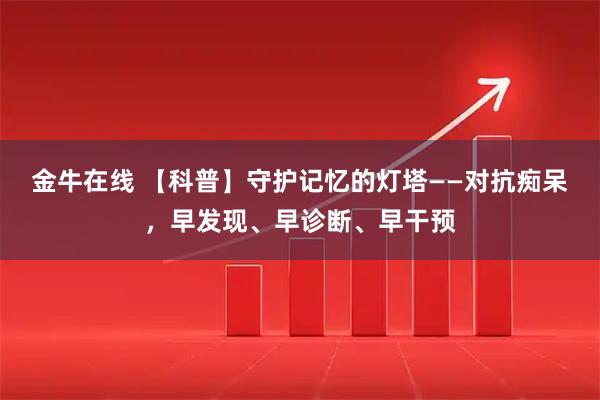 金牛在线 【科普】守护记忆的灯塔——对抗痴呆，早发现、早诊断、早干预