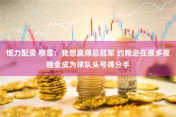 恒力配资 穆雷：我想赢得总冠军 约翰逊在很多夜晚会成为球队头号得分手