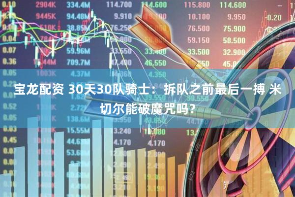 宝龙配资 30天30队骑士：拆队之前最后一搏 米切尔能破魔咒吗？