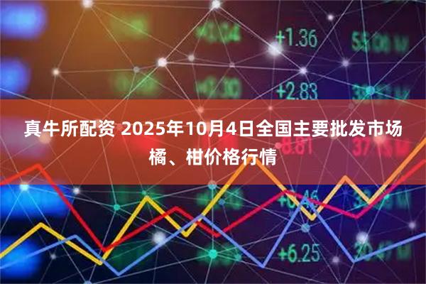 真牛所配资 2025年10月4日全国主要批发市场橘、柑价格行情