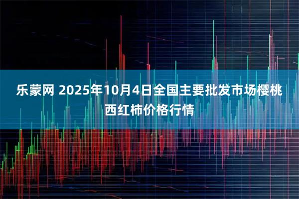 乐蒙网 2025年10月4日全国主要批发市场樱桃西红柿价格行情
