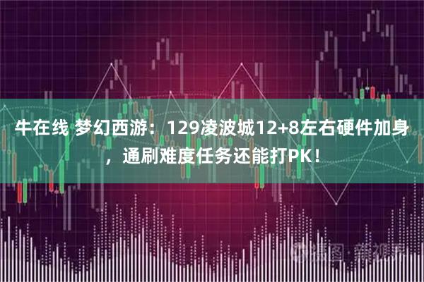 牛在线 梦幻西游：129凌波城12+8左右硬件加身，通刷难度任务还能打PK！