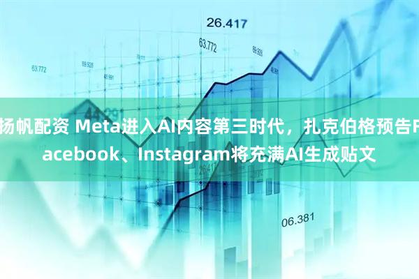 扬帆配资 Meta进入AI内容第三时代，扎克伯格预告Facebook、Instagram将充满AI生成贴文