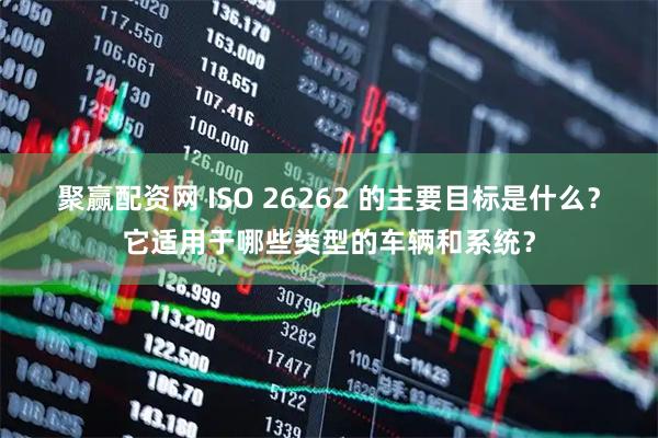 聚赢配资网 ISO 26262 的主要目标是什么?它适用于哪些类型的车辆和系统?