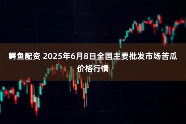 鳄鱼配资 2025年6月8日全国主要批发市场苦瓜价格行情