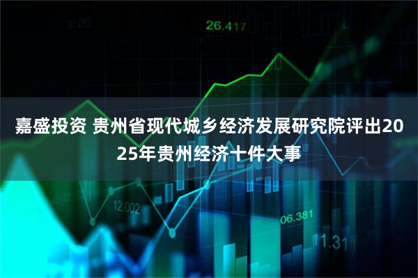 嘉盛投资 贵州省现代城乡经济发展研究院评出2025年贵州经济十件大事