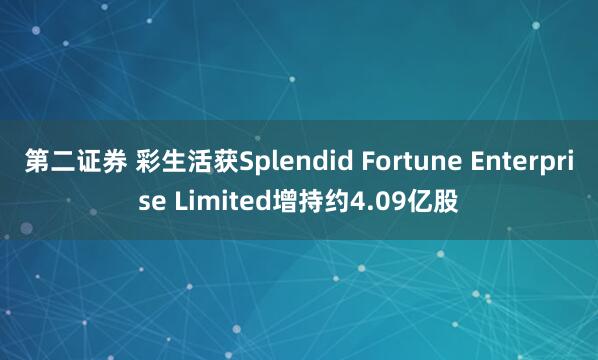 第二证券 彩生活获Splendid Fortune Enterprise Limited增持约4.09亿股
