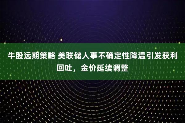 牛股远期策略 美联储人事不确定性降温引发获利回吐，金价延续调整
