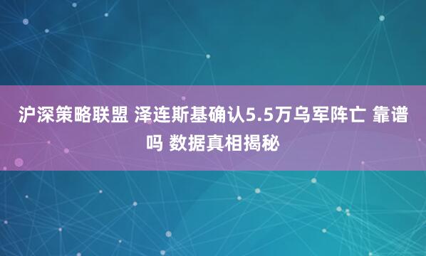 沪深策略联盟 泽连斯基确认5.5万乌军阵亡 靠谱吗 数据真相揭秘