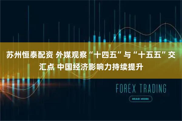 苏州恒泰配资 外媒观察“十四五”与“十五五”交汇点 中国经济影响力持续提升