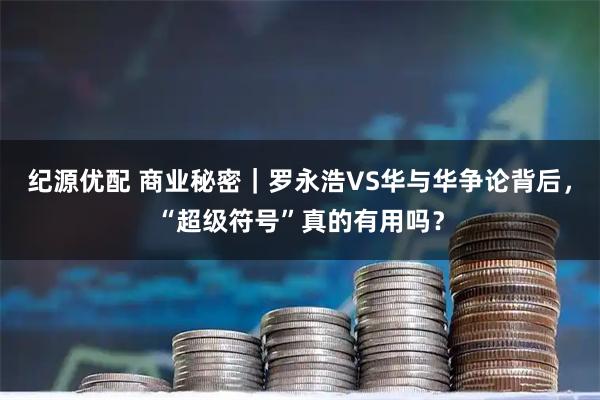 纪源优配 商业秘密｜罗永浩VS华与华争论背后，“超级符号”真的有用吗？