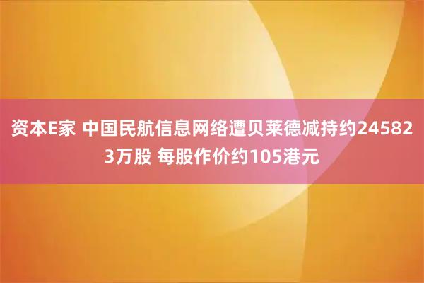 资本E家 中国民航信息网络遭贝莱德减持约245823万股 每股作价约105港元